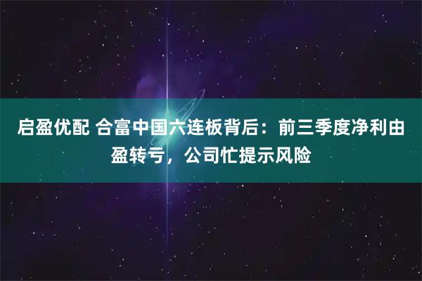 启盈优配 合富中国六连板背后：前三季度净利由盈转亏，公司忙提示风险