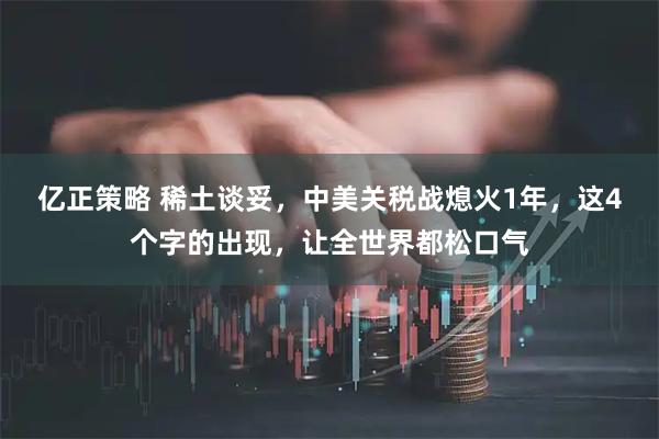 亿正策略 稀土谈妥，中美关税战熄火1年，这4个字的出现，让全世界都松口气