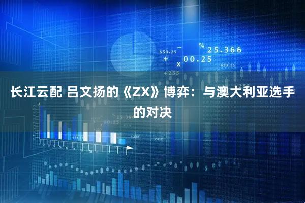 长江云配 吕文扬的《ZX》博弈：与澳大利亚选手的对决