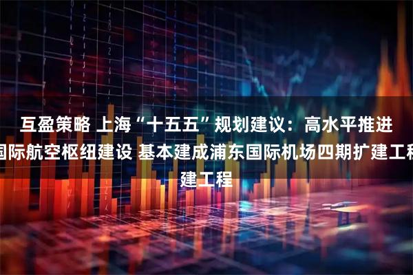 互盈策略 上海“十五五”规划建议：高水平推进国际航空枢纽建设 基本建成浦东国际机场四期扩建工程