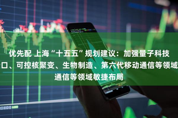 优先配 上海“十五五”规划建议：加强量子科技、脑机接口、可控核聚变、生物制造、第六代移动通信等领域敏捷布局